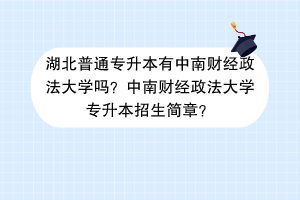 湖北普通專升本有中南財(cái)經(jīng)政法大學(xué)嗎？中南財(cái)經(jīng)政法大學(xué)專升本招生簡(jiǎn)章？