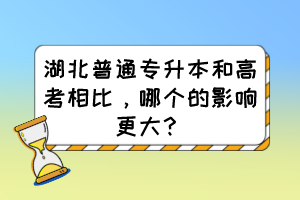 湖北普通專升本和高考相比，哪個的影響更大？