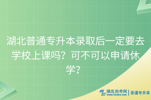 湖北普通專升本錄取后一定要去學(xué)校上課嗎？可不可以申請(qǐng)休學(xué)？