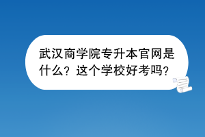 武漢商學院專升本官網是什么？這個學校好考嗎？