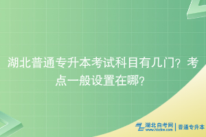 湖北普通專升本考試科目有幾門？考點一般設(shè)置在哪？