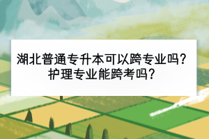 湖北普通專升本可以跨專業(yè)嗎？護(hù)理專業(yè)能跨考嗎？