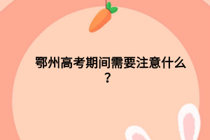 鄂州高考期間需要注意什么？