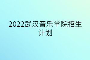2022武漢音樂學(xué)院招生計(jì)劃