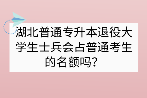 湖北普通專升本退役大學(xué)生士兵會(huì)占普通考生的名額嗎？