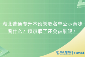 湖北普通專升本預(yù)錄取名單公示意味著什么？預(yù)錄取了還會被刷嗎？