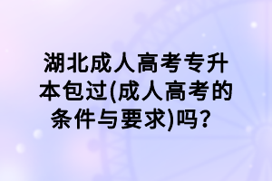 湖北成人高考專升本包過(成人高考的條件與要求)嗎？