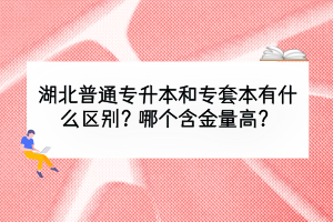 湖北普通專升本和專套本有什么區(qū)別？哪個含金量高？