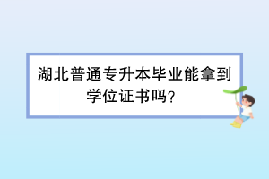湖北普通專升本畢業(yè)能拿到學(xué)位證書嗎？