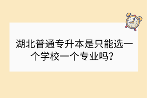 湖北普通專升本是只能選一個學(xué)校一個專業(yè)嗎？