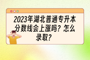 2023年湖北普通專升本分?jǐn)?shù)線會(huì)上漲嗎？怎么錄??？