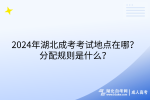 2024年湖北成考考試地點在哪？分配規(guī)則是什么？