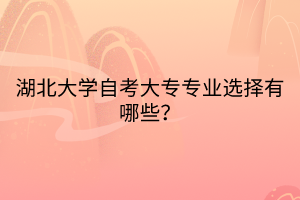 湖北大學自考大專專業(yè)選擇有哪些？