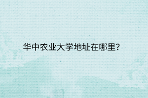 華中農(nóng)業(yè)大學(xué)地址在哪里？