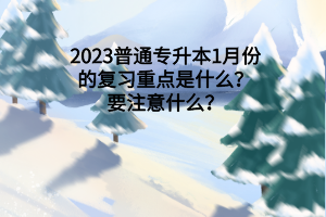 2023普通專升本1月份的復(fù)習(xí)重點(diǎn)是什么？要注意什么？