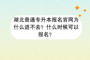 湖北普通專升本報名官網(wǎng)為什么進不去？什么時候可以報名？