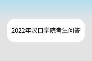 2022年漢口學(xué)院考生問答