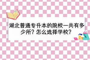 湖北普通專升本院校一共有多少所？怎么選擇學(xué)校？