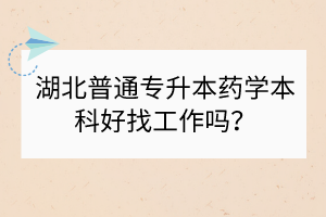 湖北普通專升本藥學(xué)本科好找工作嗎？