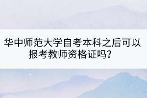 華中師范大學(xué)自考本科之后可以報(bào)考教師資格證嗎？