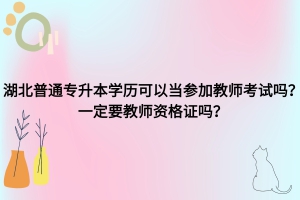湖北普通專升本學(xué)歷可以考老師嗎？一定要教師資格證嗎？