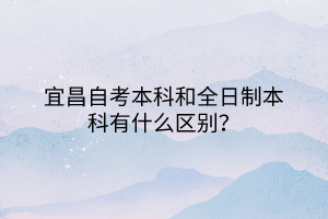 宜昌自考本科和全日制本科有什么區(qū)別？