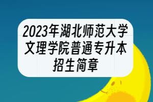 2023年湖北師范大學(xué)文理學(xué)院普通專升本招生簡章