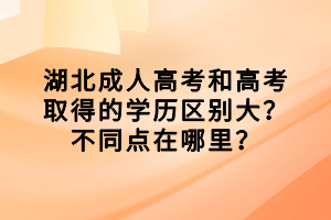 湖北成人高考和高考取得的學(xué)歷區(qū)別大？不同點在哪里？