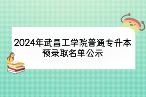 2024年武昌工學院普通專升本預錄取名單公示