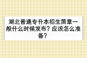 湖北普通專升本招生簡章一般什么時候發(fā)布？應(yīng)該怎么準(zhǔn)備？