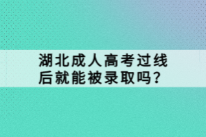 湖北成人高考過線后就能被錄取嗎？