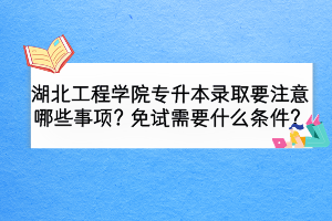 湖北工程學(xué)院專升本錄取要注意哪些事項(xiàng)？免試需要什么條件？