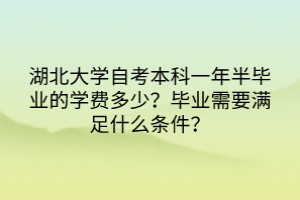 湖北大學(xué)自考本科一年半畢業(yè)的學(xué)費多少？畢業(yè)需要滿足什么條件？