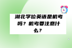 湖北學(xué)位英語是機(jī)考嗎？機(jī)考要注意什么？