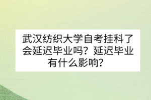 武漢紡織大學自考掛科了會延遲畢業(yè)嗎？延遲畢業(yè)有什么影響？