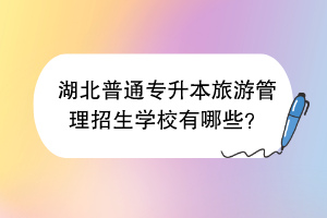 湖北普通專升本旅游管理招生學校有哪些？