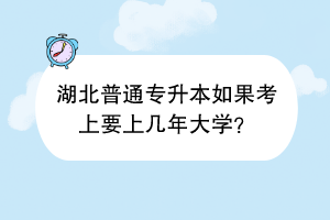 湖北普通專升本如果考上要上幾年大學(xué)？