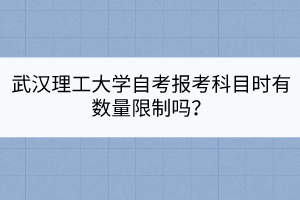 武漢理工大學(xué)自考報(bào)考科目時(shí)有數(shù)量限制嗎？