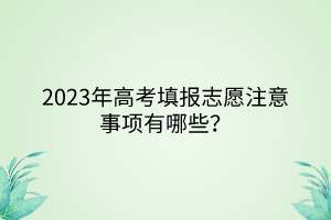 2023年高考填報(bào)志愿注意事項(xiàng)有哪些？