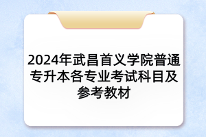 2024年武昌首義學(xué)院普通專(zhuān)升本各專(zhuān)業(yè)考試科目及參考教材