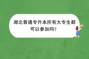 湖北普通專升本所有大專生都可以參加嗎？