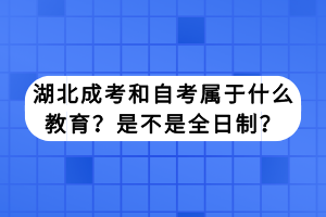 湖北成考和自考屬于什么教育？是不是全日制？