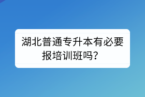 湖北普通專升本有必要報培訓班嗎？