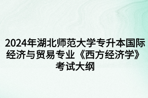 2024年湖北師范大學專升本國際經(jīng)濟與貿(mào)易專業(yè)《西方經(jīng)濟學》考試大綱