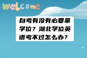 自考有沒(méi)有必要拿學(xué)位？湖北學(xué)位英語(yǔ)考不過(guò)怎么辦？