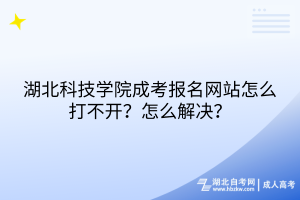 湖北科技學(xué)院成考報(bào)名網(wǎng)站怎么打不開？怎么解決？
