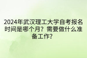 2024年武漢理工大學(xué)自考報(bào)名時(shí)間是哪個(gè)月？需要做什么準(zhǔn)備工作？