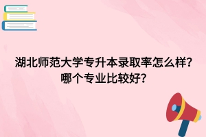 湖北師范大學(xué)專升本錄取率怎么樣？哪個(gè)專業(yè)比較好？