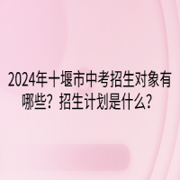 2024年十堰市中考招生對象有哪些？招生計劃是什么？