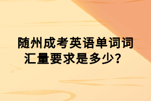 隨州成考英語(yǔ)單詞詞匯量要求是多少？